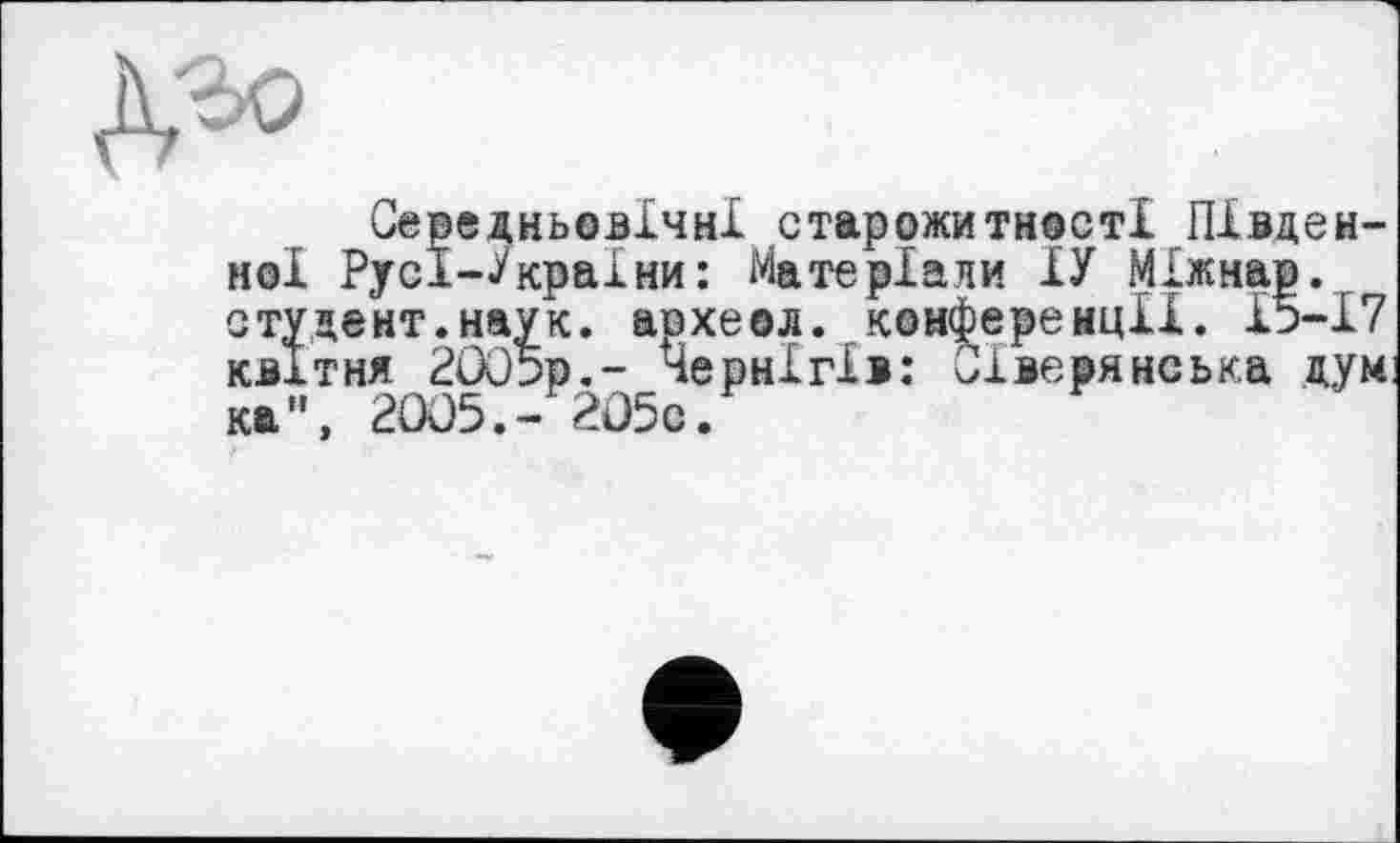 ﻿Середньовічні старожитності Південної Русї—Украіни: Матеріали ІУ Міжнар. студент.наук, археол. конференції. 15-17 квітня 2005р.- Чернігів: Сіверянська дум ка", 2005.- 205с.